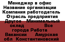 Менеджер в офис › Название организации ­ Компания-работодатель › Отрасль предприятия ­ Другое › Минимальный оклад ­ 22 000 - Все города Работа » Вакансии   . Амурская обл.,Константиновский р-н